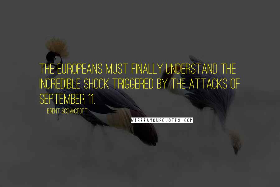 Brent Scowcroft Quotes: The Europeans must finally understand the incredible shock triggered by the attacks of September 11.