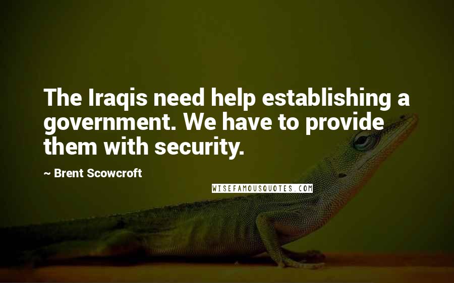 Brent Scowcroft Quotes: The Iraqis need help establishing a government. We have to provide them with security.