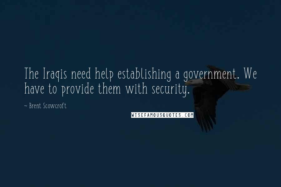 Brent Scowcroft Quotes: The Iraqis need help establishing a government. We have to provide them with security.