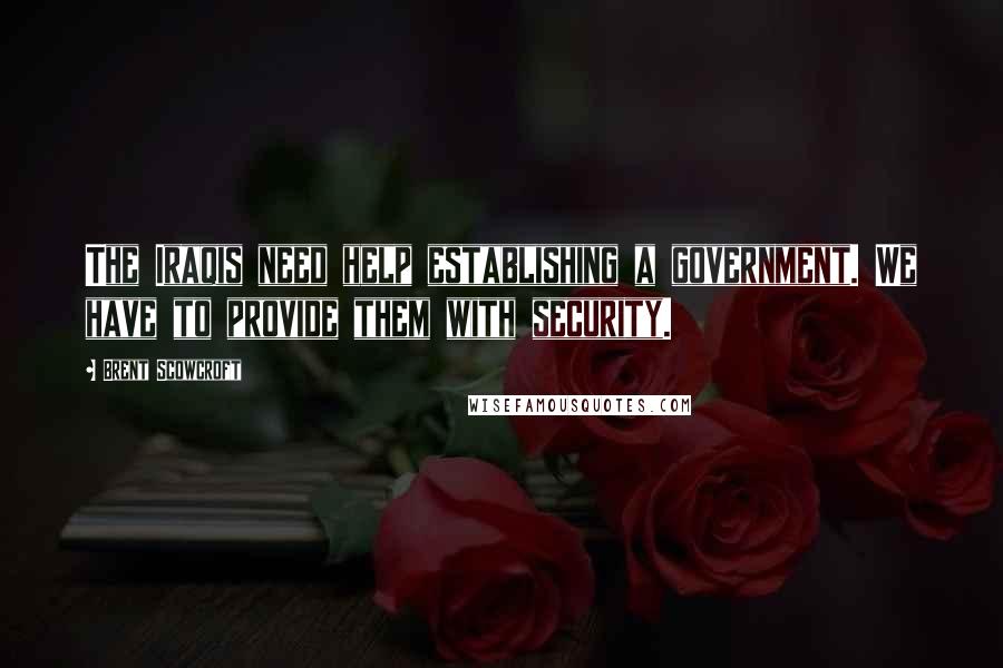 Brent Scowcroft Quotes: The Iraqis need help establishing a government. We have to provide them with security.
