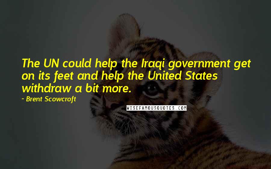 Brent Scowcroft Quotes: The UN could help the Iraqi government get on its feet and help the United States withdraw a bit more.