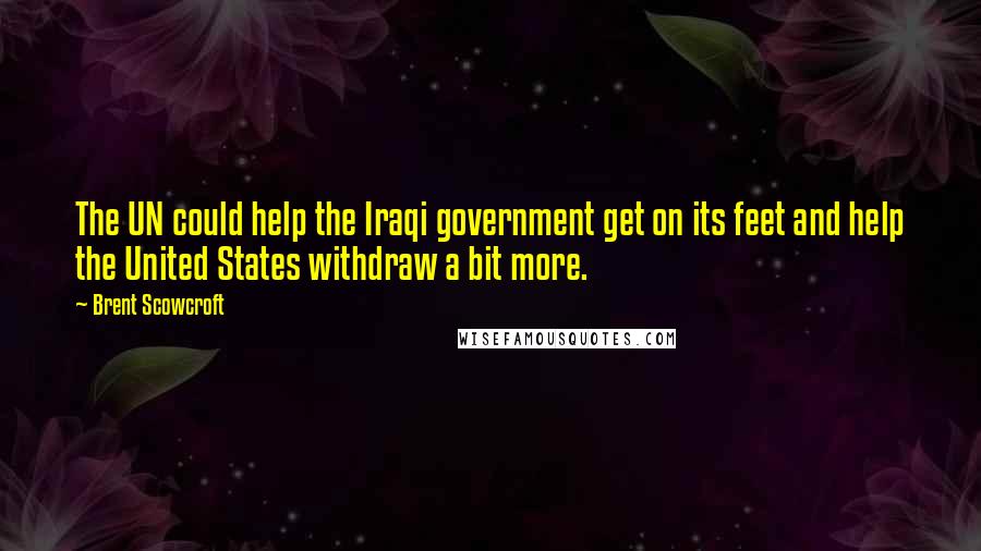 Brent Scowcroft Quotes: The UN could help the Iraqi government get on its feet and help the United States withdraw a bit more.