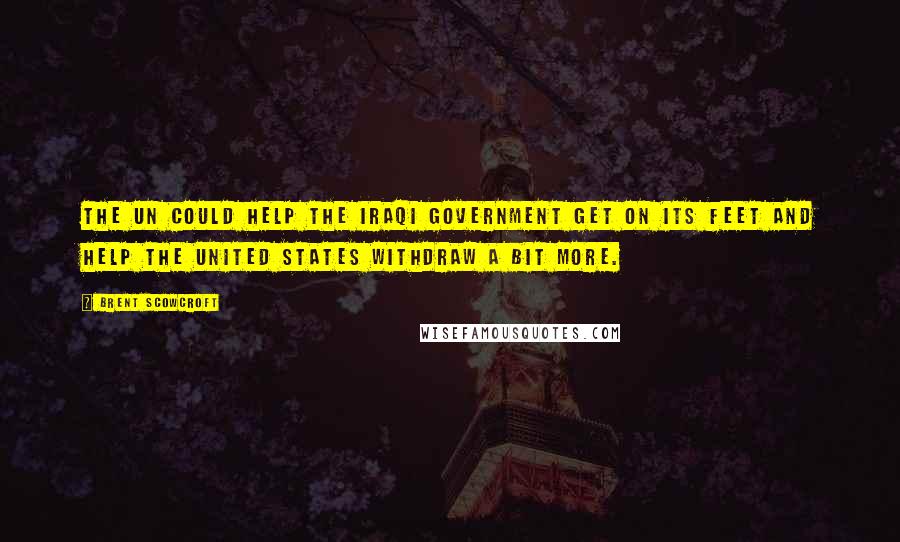 Brent Scowcroft Quotes: The UN could help the Iraqi government get on its feet and help the United States withdraw a bit more.