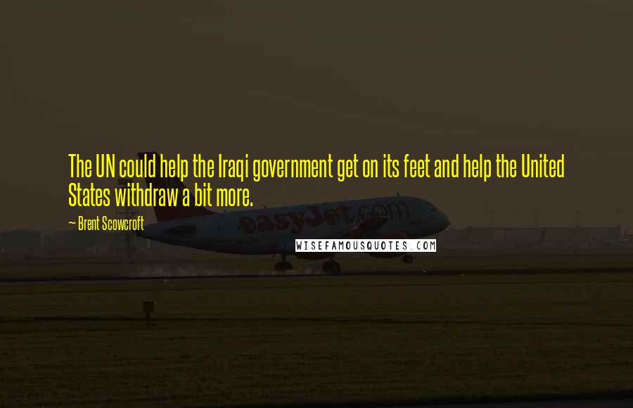 Brent Scowcroft Quotes: The UN could help the Iraqi government get on its feet and help the United States withdraw a bit more.