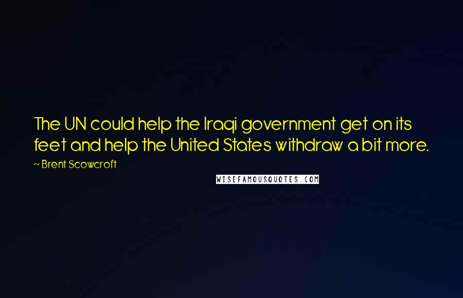 Brent Scowcroft Quotes: The UN could help the Iraqi government get on its feet and help the United States withdraw a bit more.