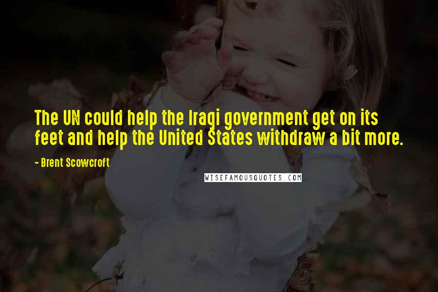 Brent Scowcroft Quotes: The UN could help the Iraqi government get on its feet and help the United States withdraw a bit more.