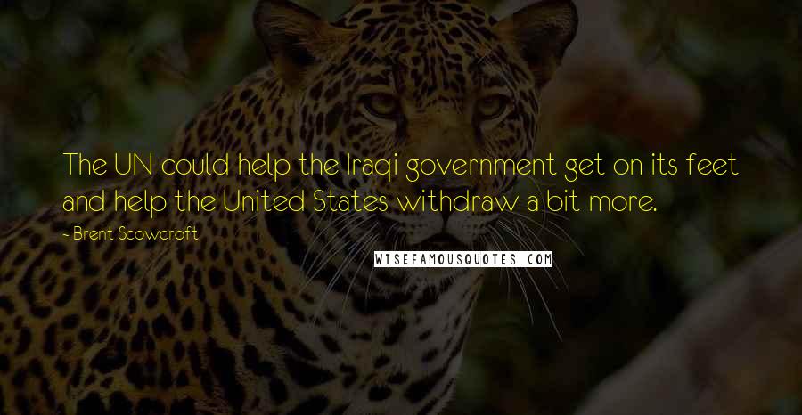 Brent Scowcroft Quotes: The UN could help the Iraqi government get on its feet and help the United States withdraw a bit more.