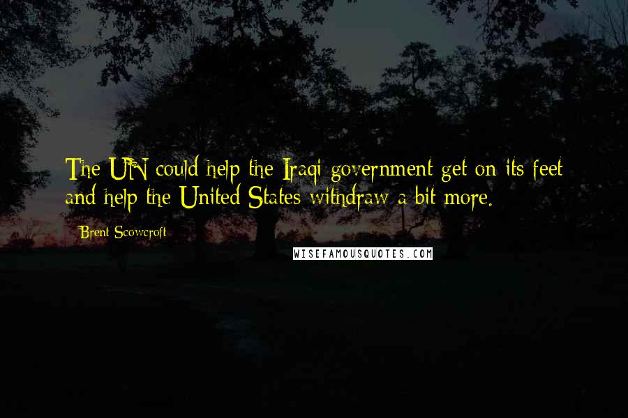 Brent Scowcroft Quotes: The UN could help the Iraqi government get on its feet and help the United States withdraw a bit more.