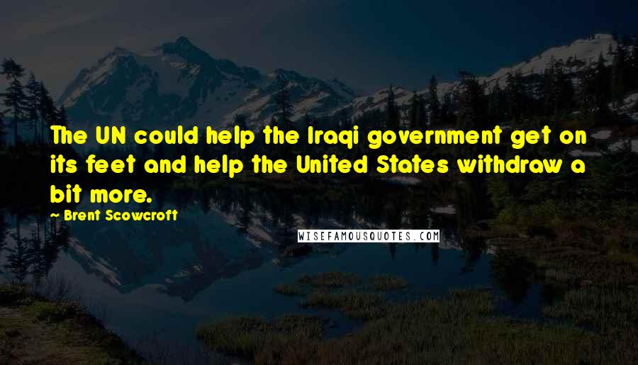 Brent Scowcroft Quotes: The UN could help the Iraqi government get on its feet and help the United States withdraw a bit more.