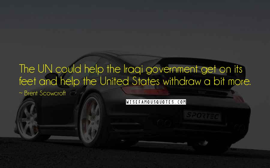 Brent Scowcroft Quotes: The UN could help the Iraqi government get on its feet and help the United States withdraw a bit more.