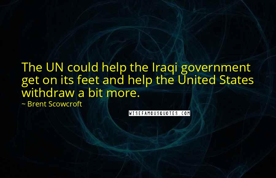 Brent Scowcroft Quotes: The UN could help the Iraqi government get on its feet and help the United States withdraw a bit more.