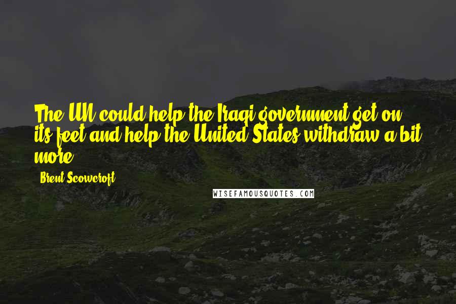 Brent Scowcroft Quotes: The UN could help the Iraqi government get on its feet and help the United States withdraw a bit more.