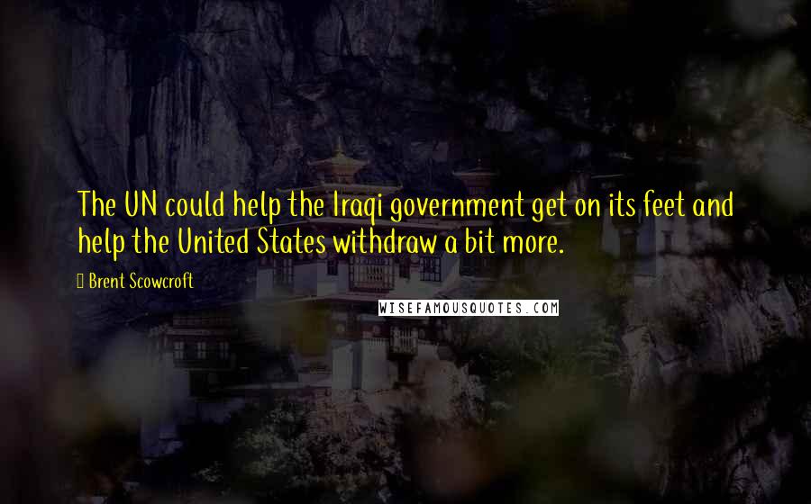 Brent Scowcroft Quotes: The UN could help the Iraqi government get on its feet and help the United States withdraw a bit more.