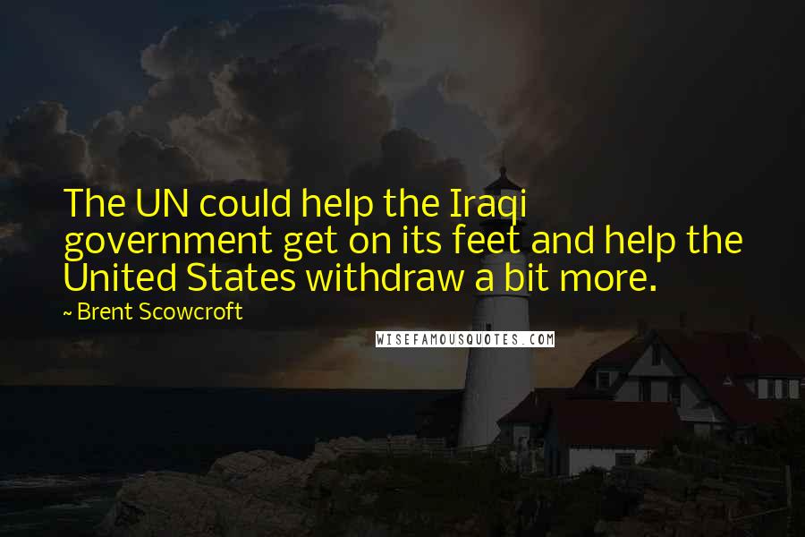 Brent Scowcroft Quotes: The UN could help the Iraqi government get on its feet and help the United States withdraw a bit more.