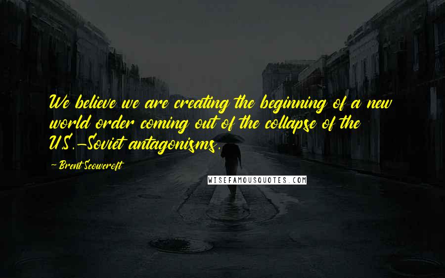 Brent Scowcroft Quotes: We believe we are creating the beginning of a new world order coming out of the collapse of the U.S.-Soviet antagonisms.