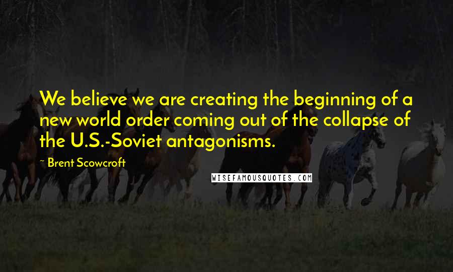 Brent Scowcroft Quotes: We believe we are creating the beginning of a new world order coming out of the collapse of the U.S.-Soviet antagonisms.