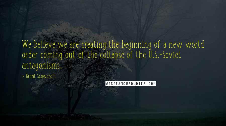 Brent Scowcroft Quotes: We believe we are creating the beginning of a new world order coming out of the collapse of the U.S.-Soviet antagonisms.