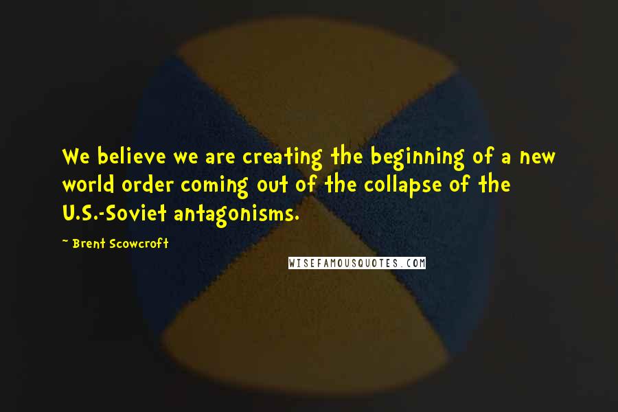 Brent Scowcroft Quotes: We believe we are creating the beginning of a new world order coming out of the collapse of the U.S.-Soviet antagonisms.