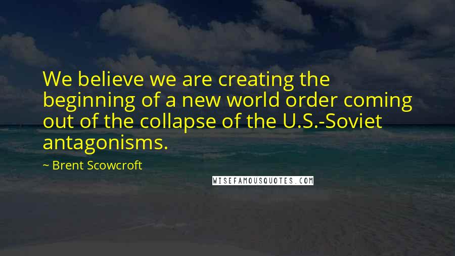 Brent Scowcroft Quotes: We believe we are creating the beginning of a new world order coming out of the collapse of the U.S.-Soviet antagonisms.