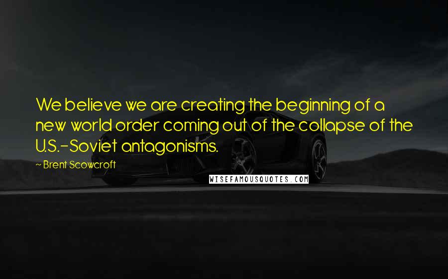 Brent Scowcroft Quotes: We believe we are creating the beginning of a new world order coming out of the collapse of the U.S.-Soviet antagonisms.