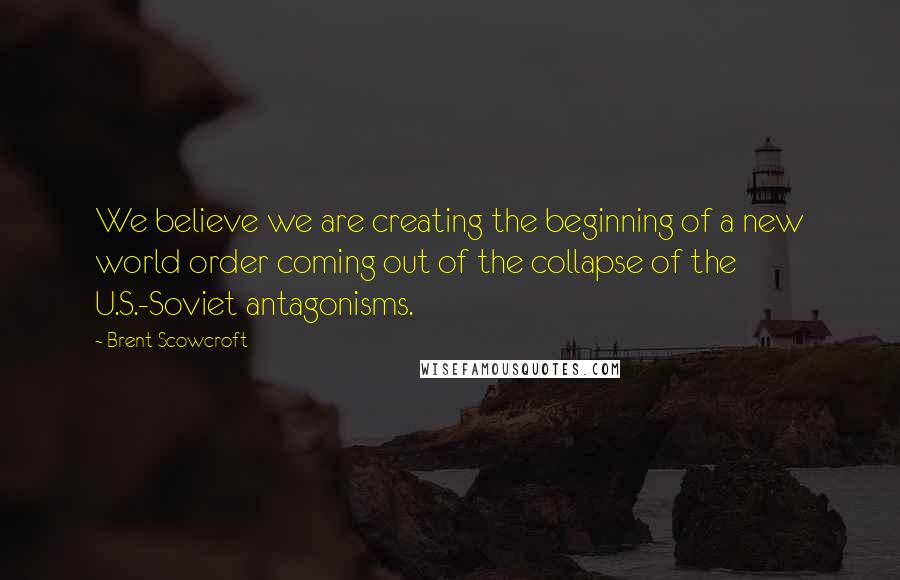 Brent Scowcroft Quotes: We believe we are creating the beginning of a new world order coming out of the collapse of the U.S.-Soviet antagonisms.