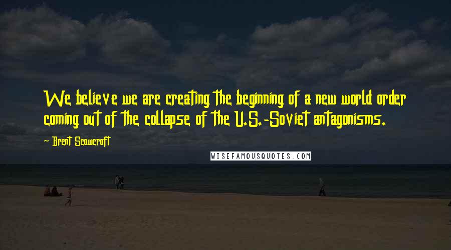 Brent Scowcroft Quotes: We believe we are creating the beginning of a new world order coming out of the collapse of the U.S.-Soviet antagonisms.