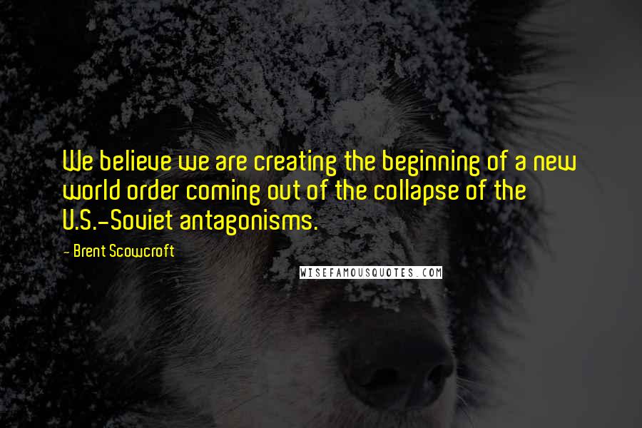 Brent Scowcroft Quotes: We believe we are creating the beginning of a new world order coming out of the collapse of the U.S.-Soviet antagonisms.