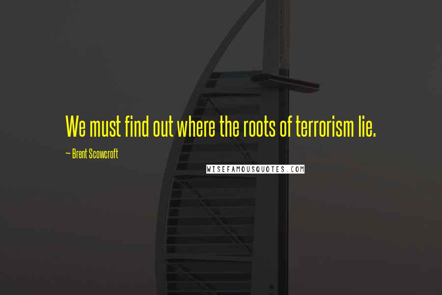 Brent Scowcroft Quotes: We must find out where the roots of terrorism lie.