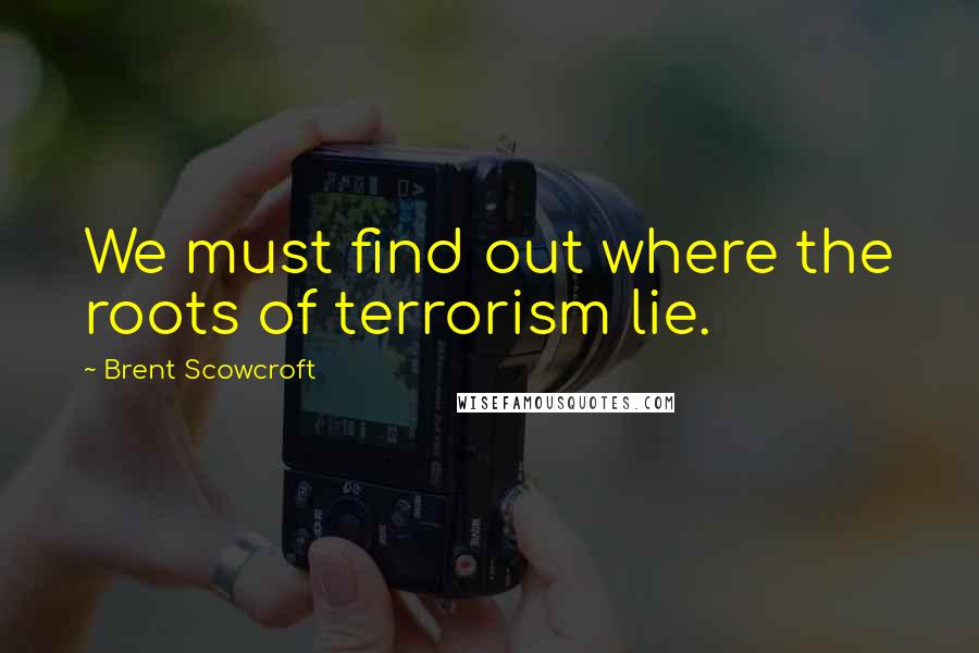 Brent Scowcroft Quotes: We must find out where the roots of terrorism lie.