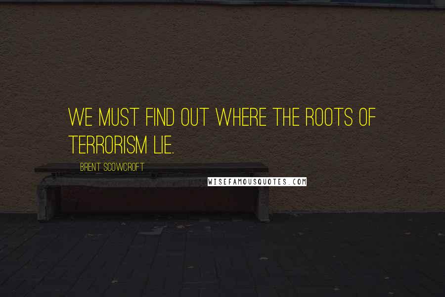 Brent Scowcroft Quotes: We must find out where the roots of terrorism lie.