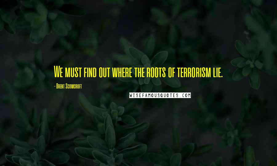 Brent Scowcroft Quotes: We must find out where the roots of terrorism lie.