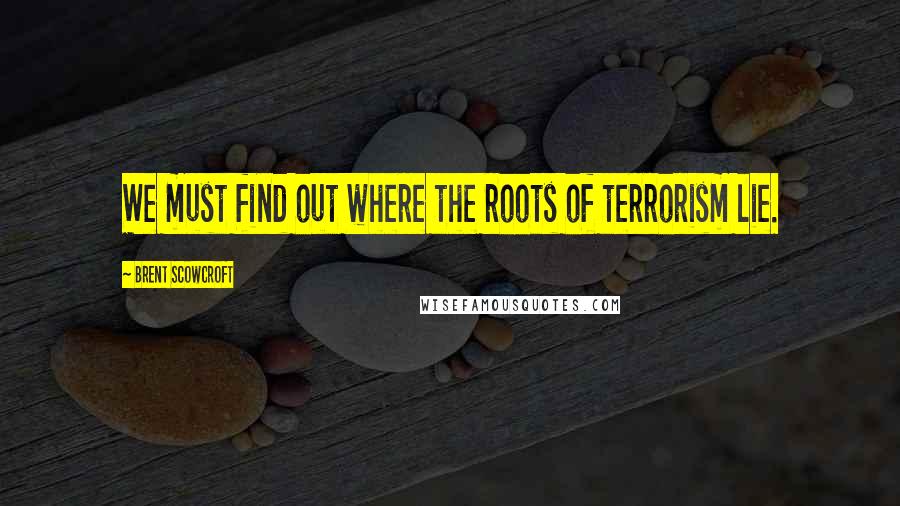 Brent Scowcroft Quotes: We must find out where the roots of terrorism lie.