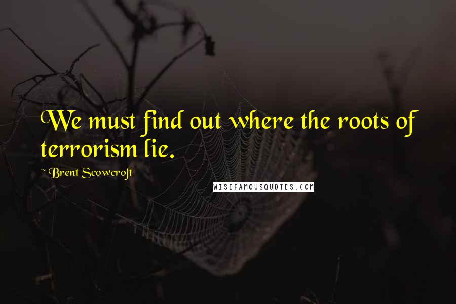 Brent Scowcroft Quotes: We must find out where the roots of terrorism lie.