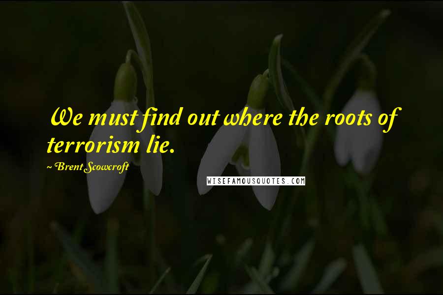 Brent Scowcroft Quotes: We must find out where the roots of terrorism lie.