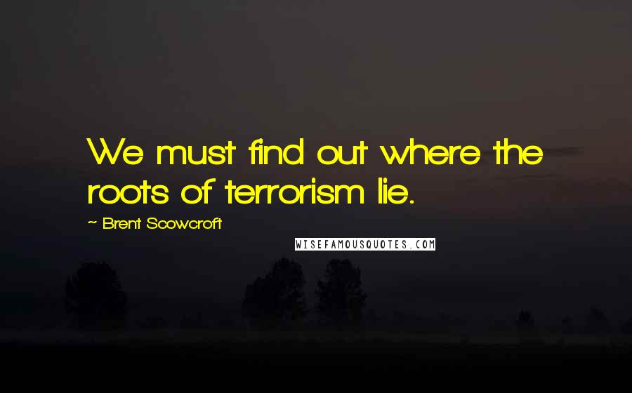 Brent Scowcroft Quotes: We must find out where the roots of terrorism lie.