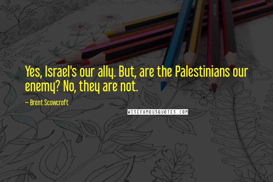Brent Scowcroft Quotes: Yes, Israel's our ally. But, are the Palestinians our enemy? No, they are not.