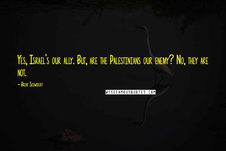 Brent Scowcroft Quotes: Yes, Israel's our ally. But, are the Palestinians our enemy? No, they are not.