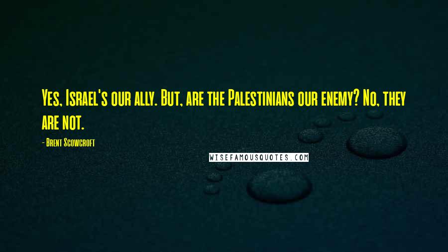 Brent Scowcroft Quotes: Yes, Israel's our ally. But, are the Palestinians our enemy? No, they are not.