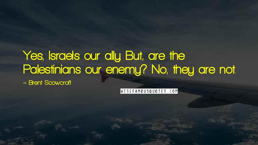 Brent Scowcroft Quotes: Yes, Israel's our ally. But, are the Palestinians our enemy? No, they are not.