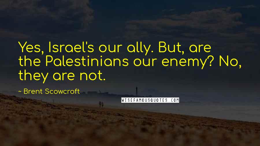 Brent Scowcroft Quotes: Yes, Israel's our ally. But, are the Palestinians our enemy? No, they are not.