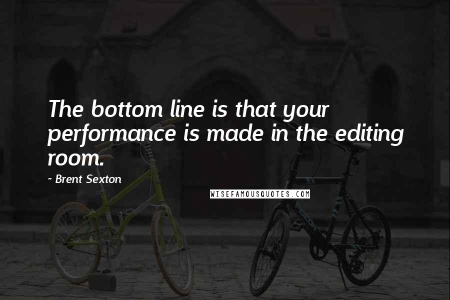 Brent Sexton Quotes: The bottom line is that your performance is made in the editing room.