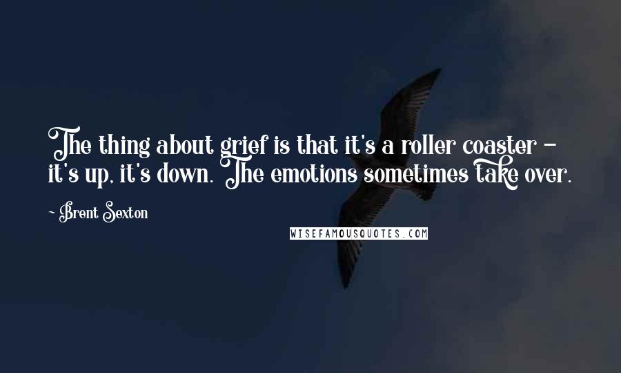 Brent Sexton Quotes: The thing about grief is that it's a roller coaster - it's up, it's down. The emotions sometimes take over.