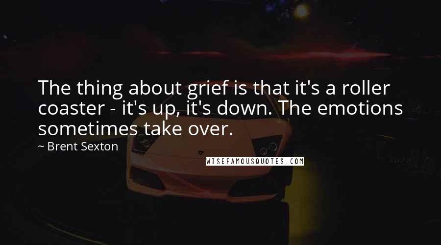 Brent Sexton Quotes: The thing about grief is that it's a roller coaster - it's up, it's down. The emotions sometimes take over.