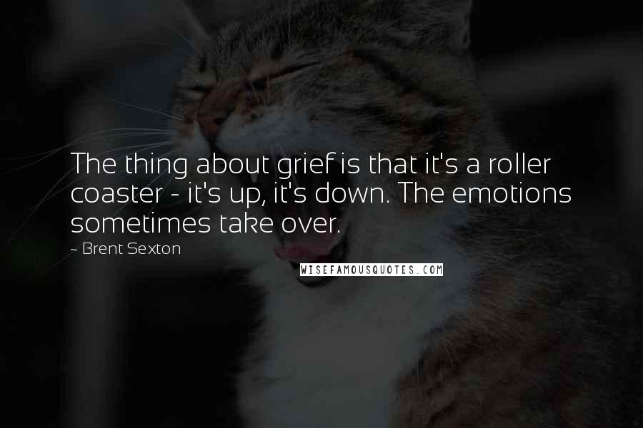 Brent Sexton Quotes: The thing about grief is that it's a roller coaster - it's up, it's down. The emotions sometimes take over.