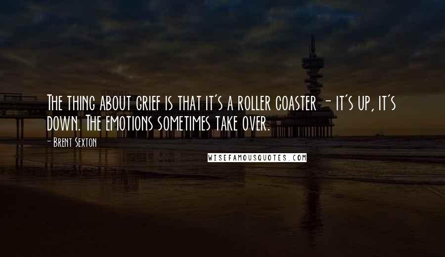 Brent Sexton Quotes: The thing about grief is that it's a roller coaster - it's up, it's down. The emotions sometimes take over.