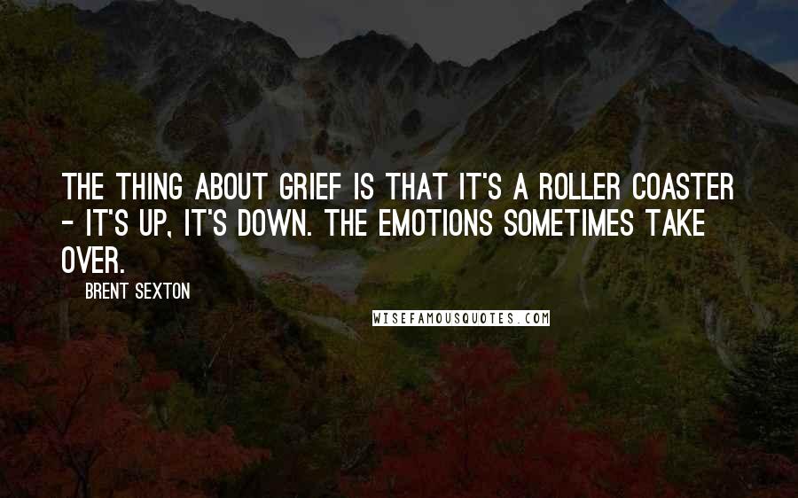 Brent Sexton Quotes: The thing about grief is that it's a roller coaster - it's up, it's down. The emotions sometimes take over.