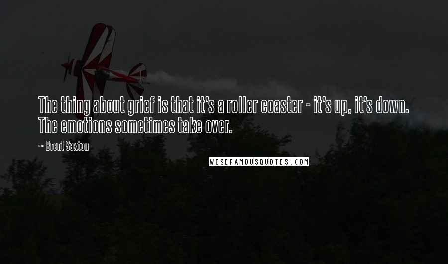 Brent Sexton Quotes: The thing about grief is that it's a roller coaster - it's up, it's down. The emotions sometimes take over.