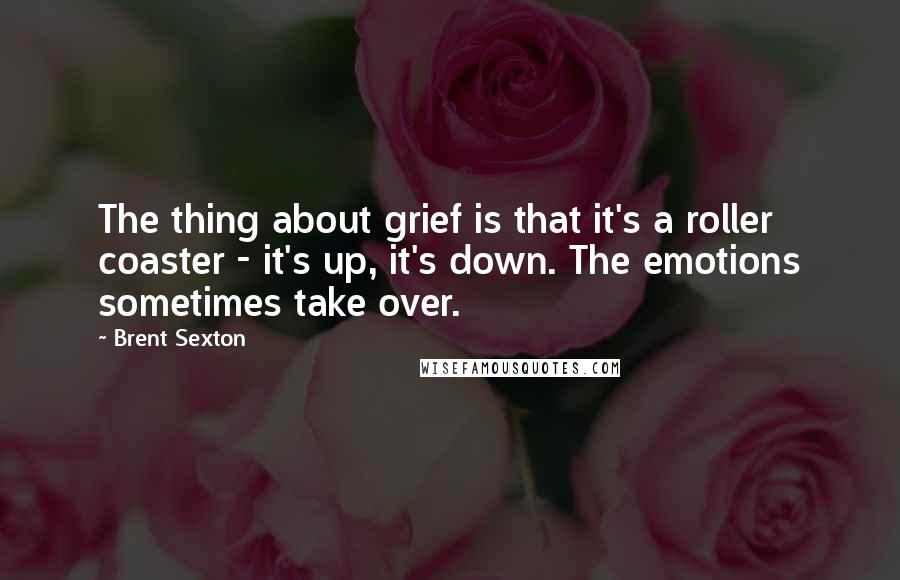 Brent Sexton Quotes: The thing about grief is that it's a roller coaster - it's up, it's down. The emotions sometimes take over.