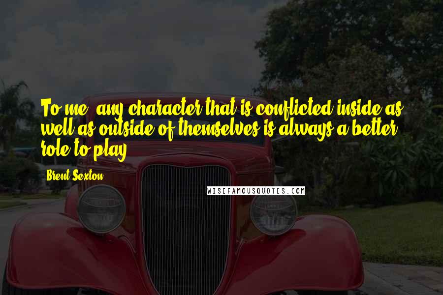 Brent Sexton Quotes: To me, any character that is conflicted inside as well as outside of themselves is always a better role to play.