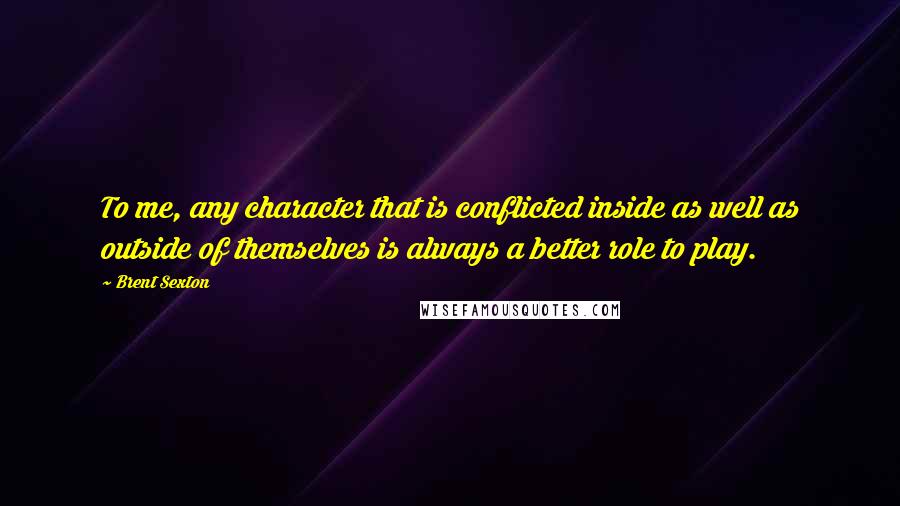 Brent Sexton Quotes: To me, any character that is conflicted inside as well as outside of themselves is always a better role to play.